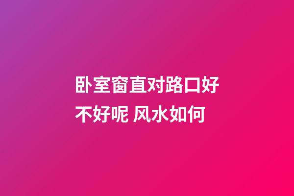 卧室窗直对路口好不好呢 风水如何